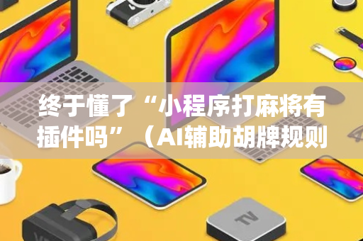 终于懂了“小程序打麻将有插件吗”（AI辅助胡牌规则)