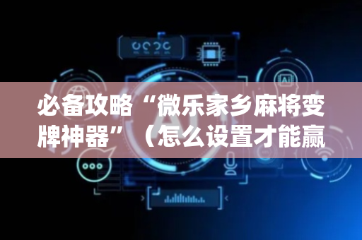 必备攻略“微乐家乡麻将变牌神器”（怎么设置才能赢)