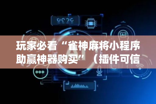 玩家必看“雀神麻将小程序助赢神器购买”（插件可信吗)