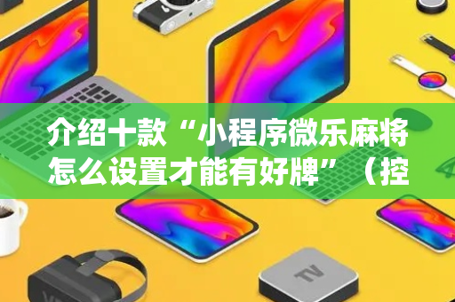 介绍十款“小程序微乐麻将怎么设置才能有好牌”（控牌神器)