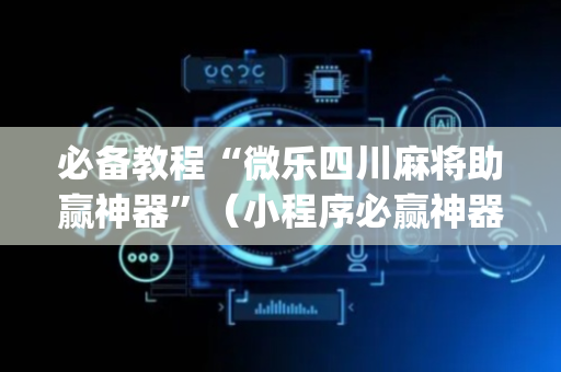必备教程“微乐四川麻将助赢神器”（小程序必赢神器)