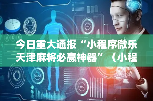 今日重大通报“小程序微乐天津麻将必赢神器”（小程序必赢神器)