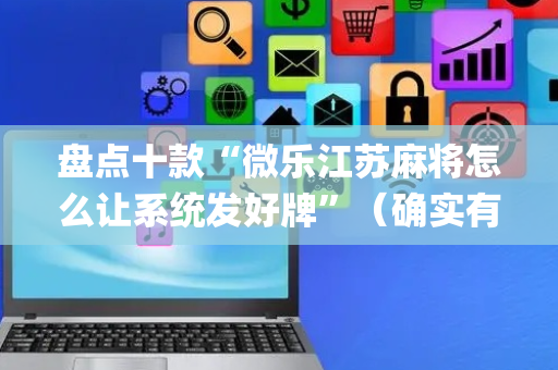 盘点十款“微乐江苏麻将怎么让系统发好牌”（确实有插件吗)
