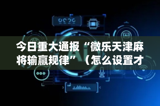 今日重大通报“微乐天津麻将输赢规律”（怎么设置才能赢)