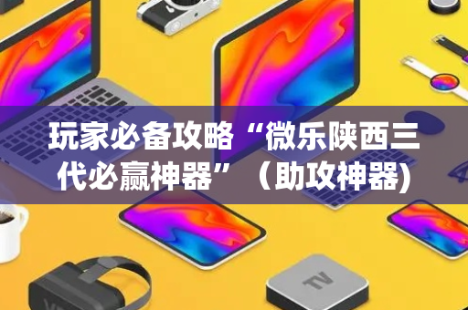 玩家必备攻略“微乐陕西三代必赢神器”（助攻神器)