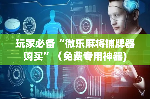 玩家必备“微乐麻将铺牌器购买”（免费专用神器)