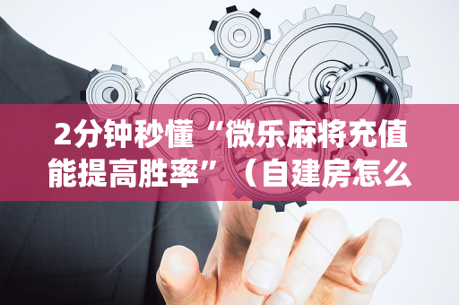 2分钟秒懂“微乐麻将充值能提高胜率”（自建房怎么拿好牌)