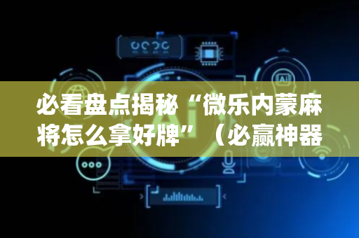 必看盘点揭秘“微乐内蒙麻将怎么拿好牌”（必赢神器免费安装)