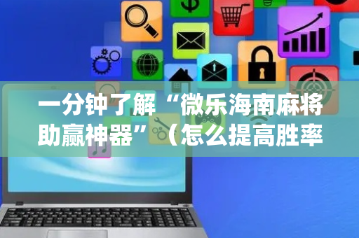一分钟了解“微乐海南麻将助赢神器”（怎么提高胜率)