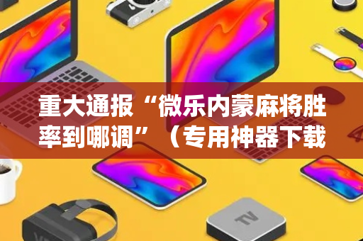 重大通报“微乐内蒙麻将胜率到哪调”（专用神器下载)