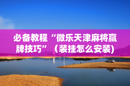 必备教程“微乐天津麻将赢牌技巧”（装挂怎么安装)