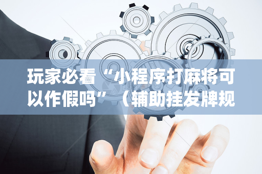玩家必看“小程序打麻将可以作假吗”（辅助挂发牌规律)