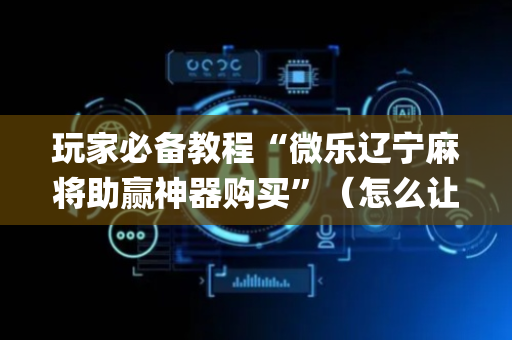 玩家必备教程“微乐辽宁麻将助赢神器购买”（怎么让系统给自己好牌)