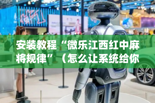 安装教程“微乐江西红中麻将规律”（怎么让系统给你发好牌)