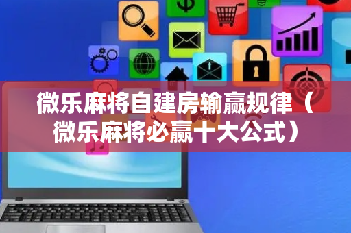 微乐麻将自建房输赢规律（微乐麻将必赢十大公式）