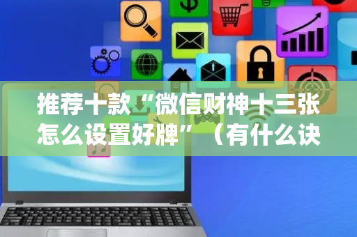 推荐十款“微信财神十三张怎么设置好牌”（有什么诀窍)