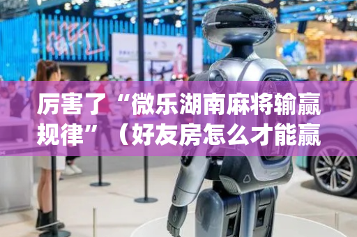 厉害了“微乐湖南麻将输赢规律”（好友房怎么才能赢)