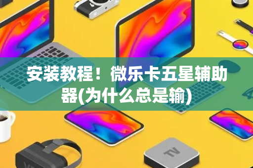 安装教程！微乐卡五星辅助器(为什么总是输)