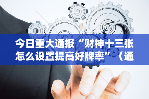 今日重大通报“财神十三张怎么设置提高好牌率”（通用挂软件多少钱)