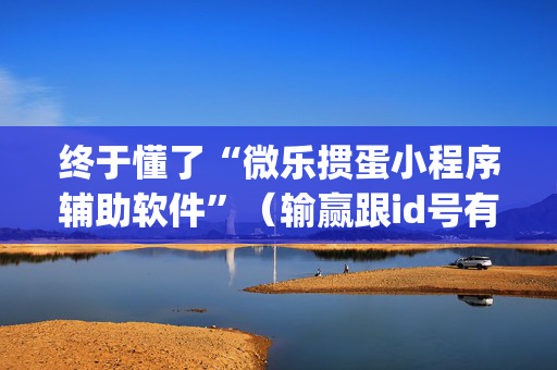 终于懂了“微乐掼蛋小程序辅助软件”（输赢跟id号有关系吗)