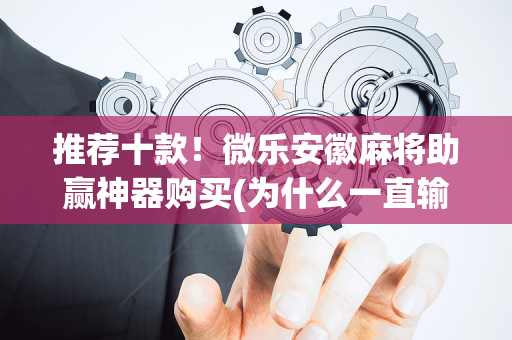推荐十款！微乐安徽麻将助赢神器购买(为什么一直输)