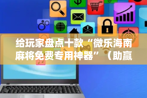 给玩家盘点十款“微乐海南麻将免费专用神器”（助赢神器)
