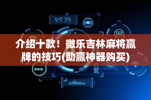 介绍十款！微乐吉林麻将赢牌的技巧(助赢神器购买)