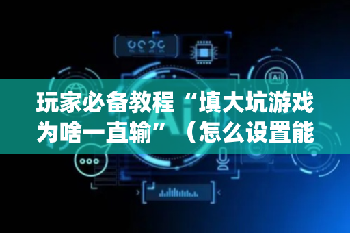 玩家必备教程“填大坑游戏为啥一直输”（怎么设置能有好牌)