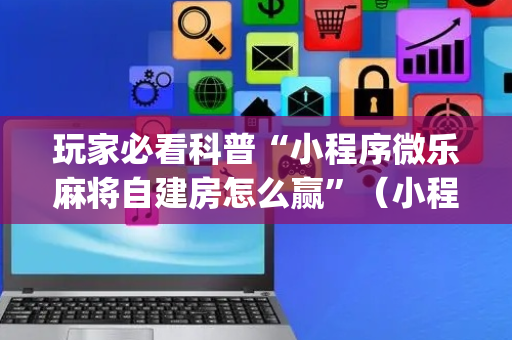玩家必看科普“小程序微乐麻将自建房怎么赢”（小程序必赢神器)