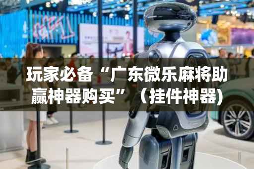 玩家必备“广东微乐麻将助赢神器购买”（挂件神器)