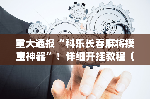 重大通报“科乐长春麻将摸宝神器”！详细开挂教程（确实真的有挂)-抖音