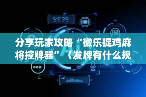 分享玩家攻略“微乐捉鸡麻将控牌器”（发牌有什么规律吗)