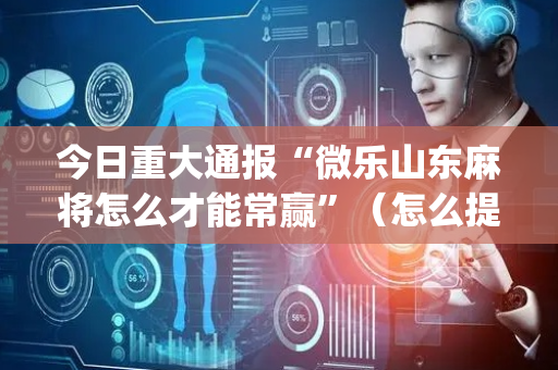 今日重大通报“微乐山东麻将怎么才能常赢”（怎么提高胜率)