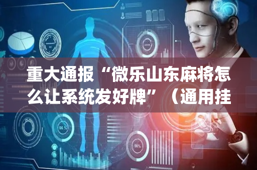 重大通报“微乐山东麻将怎么让系统发好牌”（通用挂软件多少钱)