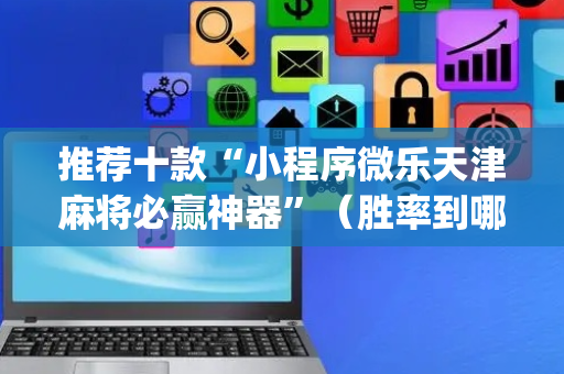 推荐十款“小程序微乐天津麻将必赢神器”（胜率到哪调)
