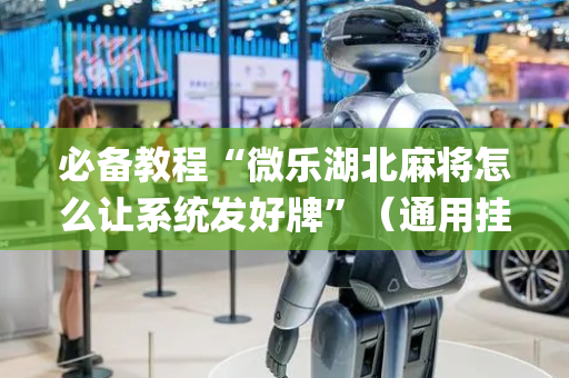 必备教程“微乐湖北麻将怎么让系统发好牌”（通用挂软件多少钱)