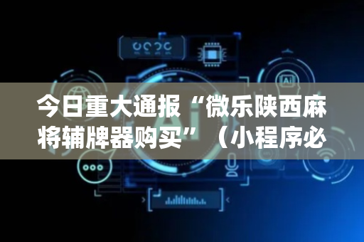 今日重大通报“微乐陕西麻将辅牌器购买”（小程序必赢神器)