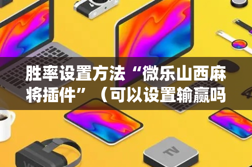 胜率设置方法“微乐山西麻将插件”（可以设置输赢吗)