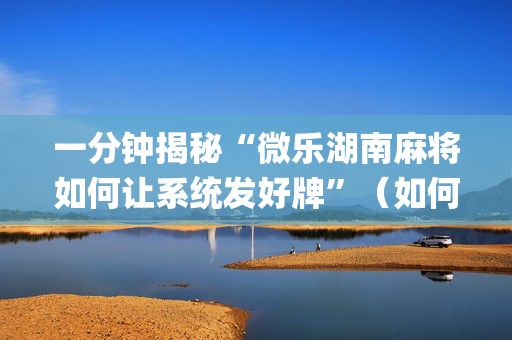 一分钟揭秘“微乐湖南麻将如何让系统发好牌”（如何让系统发好牌)