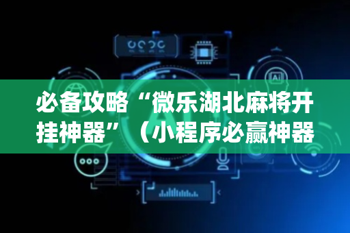 必备攻略“微乐湖北麻将开挂神器”（小程序必赢神器)