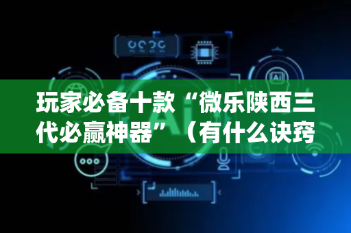 玩家必备十款“微乐陕西三代必赢神器”（有什么诀窍)