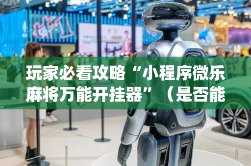 玩家必看攻略“小程序微乐麻将万能开挂器”（是否能开挂)