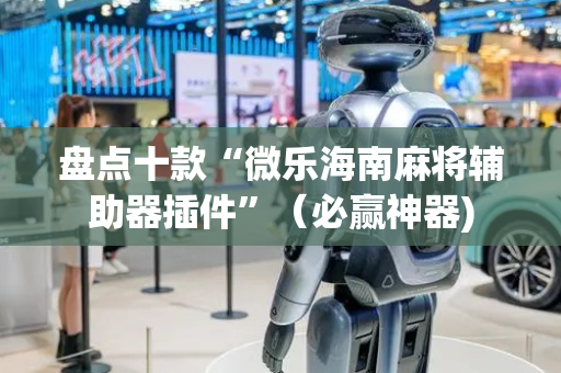 盘点十款“微乐海南麻将辅助器插件”（必赢神器)