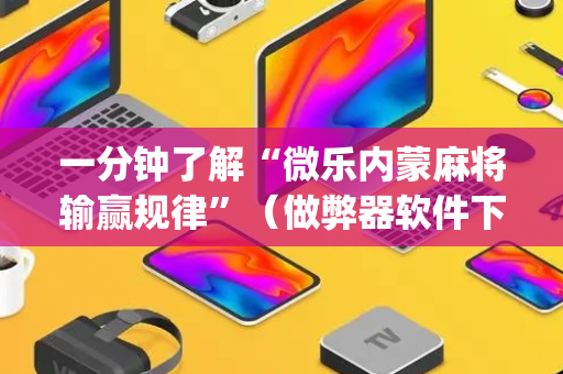 一分钟了解“微乐内蒙麻将输赢规律”（做弊器软件下载)