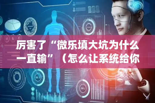 厉害了“微乐填大坑为什么一直输”（怎么让系统给你发好牌)