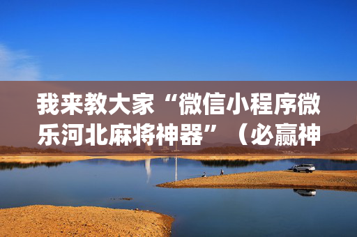 我来教大家“微信小程序微乐河北麻将神器”（必赢神器)
