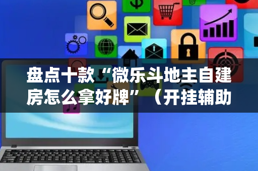 盘点十款“微乐斗地主自建房怎么拿好牌”（开挂辅助器脚本)