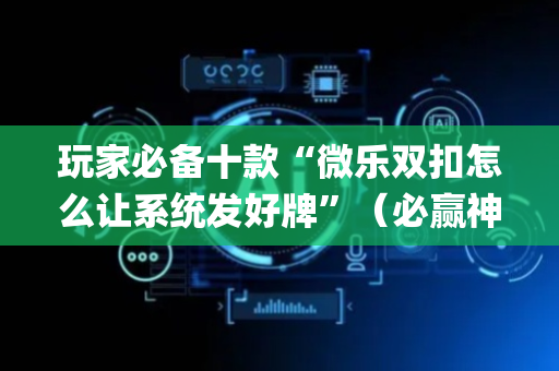 玩家必备十款“微乐双扣怎么让系统发好牌”（必赢神器免费安装)