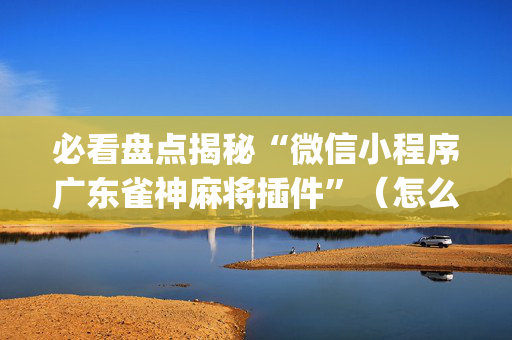 必看盘点揭秘“微信小程序广东雀神麻将插件”（怎么设置才能赢)