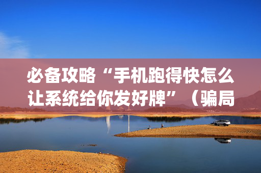 必备攻略“手机跑得快怎么让系统给你发好牌”（骗局大揭秘)